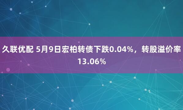 久聯優配 5月9日宏柏轉債下跌0.04%，轉股溢價率13.06%